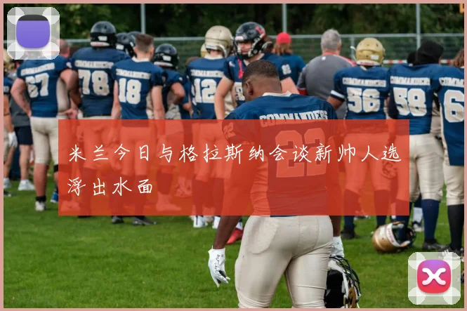 米兰今日与格拉斯纳会谈新帅人选浮出水面