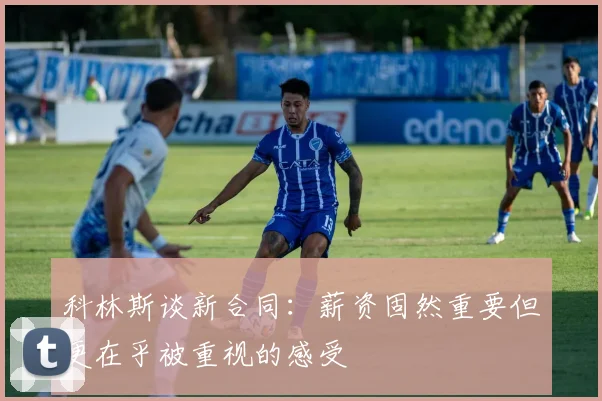 科林斯谈新合同：薪资固然重要但更在乎被重视的感受