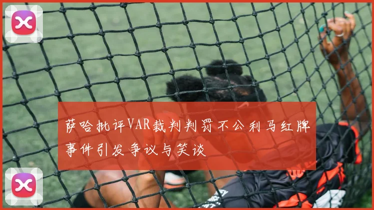 萨哈批评VAR裁判判罚不公利马红牌事件引发争议与笑谈