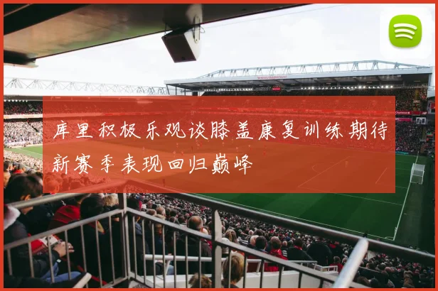 库里积极乐观谈膝盖康复训练期待新赛季表现回归巅峰