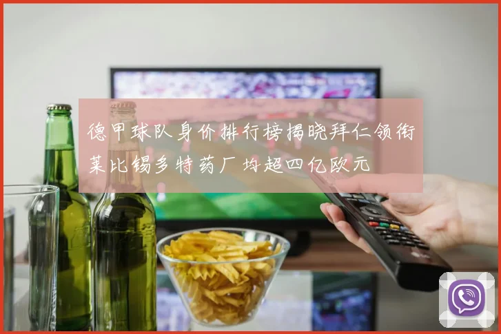 德甲球队身价排行榜揭晓拜仁领衔莱比锡多特药厂均超四亿欧元