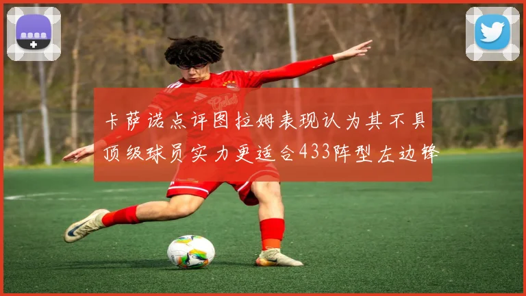 卡萨诺点评图拉姆表现认为其不具顶级球员实力更适合433阵型左边锋位置