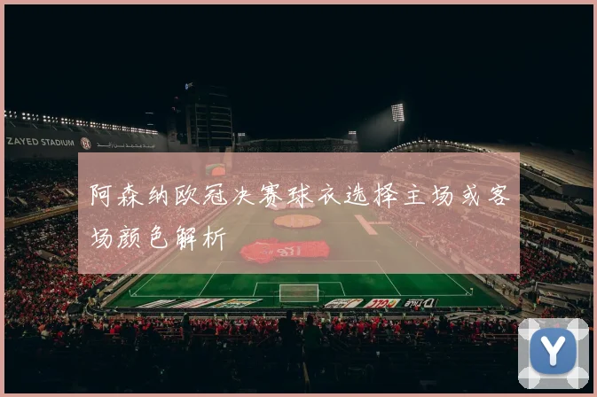 阿森纳欧冠决赛球衣选择主场或客场颜色解析