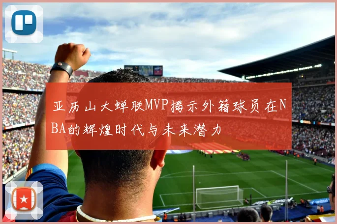 亚历山大蝉联MVP揭示外籍球员在NBA的辉煌时代与未来潜力