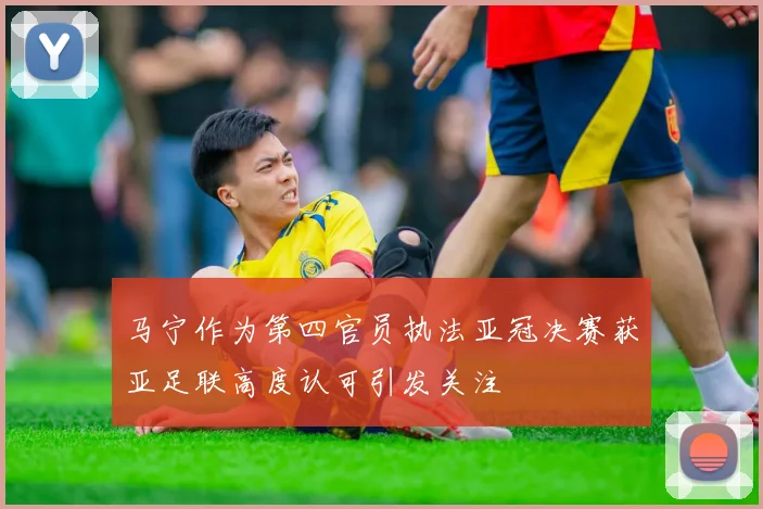 马宁作为第四官员执法亚冠决赛获亚足联高度认可引发关注