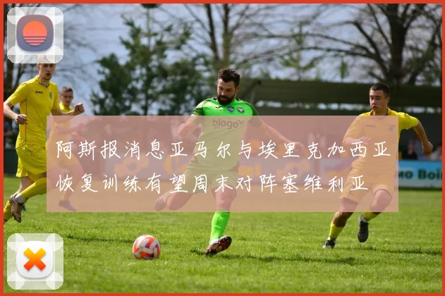 阿斯报消息亚马尔与埃里克加西亚恢复训练有望周末对阵塞维利亚