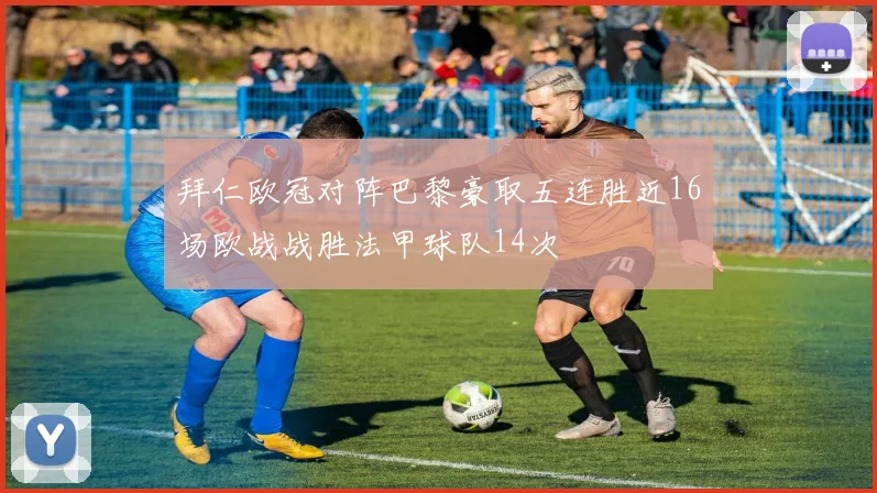 拜仁欧冠对阵巴黎豪取五连胜近16场欧战战胜法甲球队14次