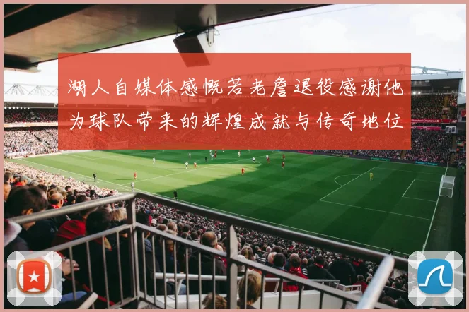 湖人自媒体感慨若老詹退役感谢他为球队带来的辉煌成就与传奇地位