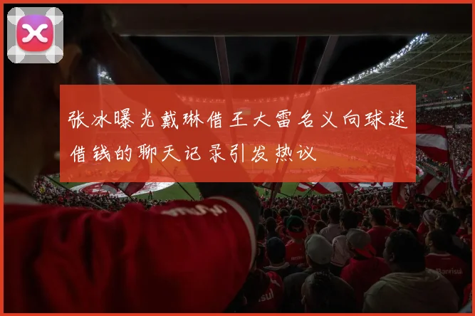 张冰曝光戴琳借王大雷名义向球迷借钱的聊天记录引发热议