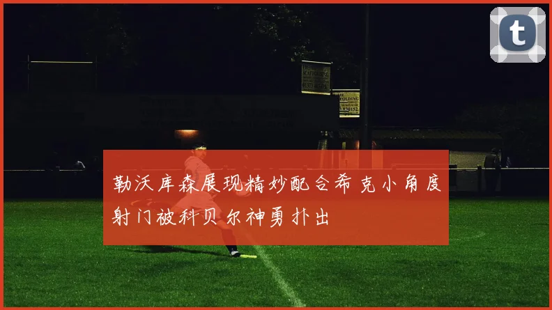 勒沃库森展现精妙配合希克小角度射门被科贝尔神勇扑出