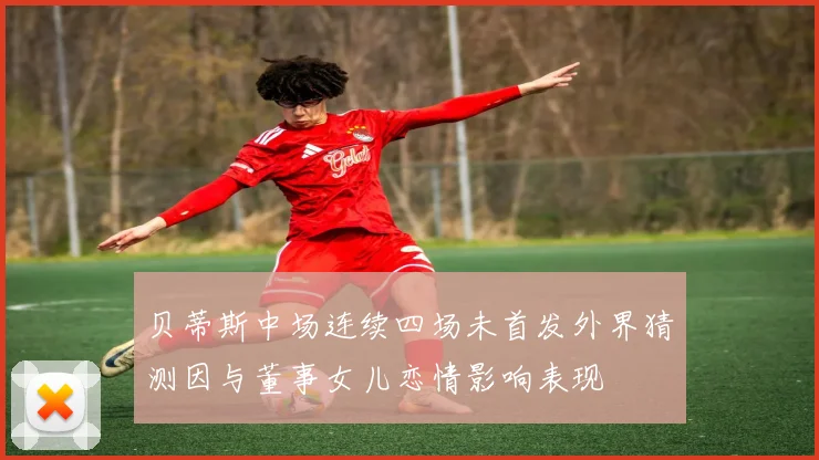 贝蒂斯中场连续四场未首发外界猜测因与董事女儿恋情影响表现