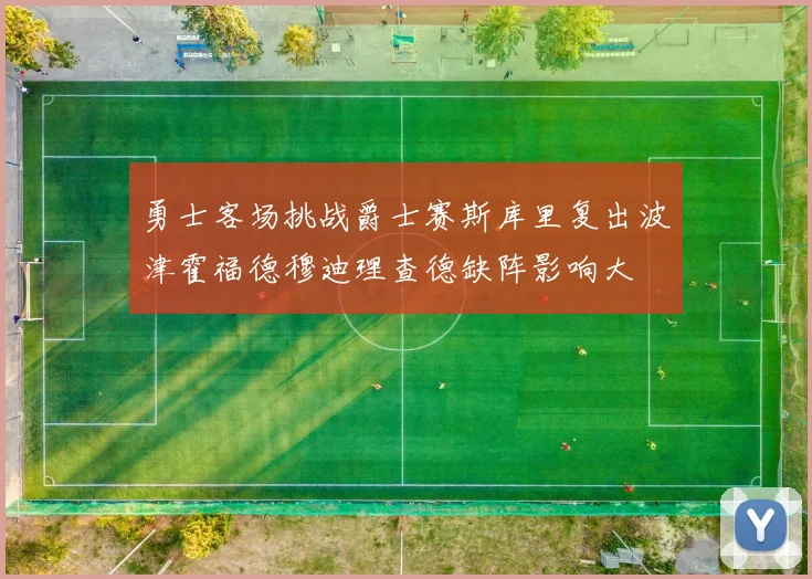 勇士客场挑战爵士赛斯库里复出波津霍福德穆迪理查德缺阵影响大