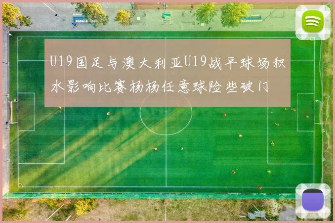 U19国足与澳大利亚U19战平球场积水影响比赛杨杨任意球险些破门