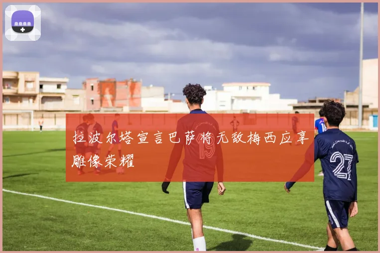 拉波尔塔宣言巴萨将无敌梅西应享雕像荣耀
