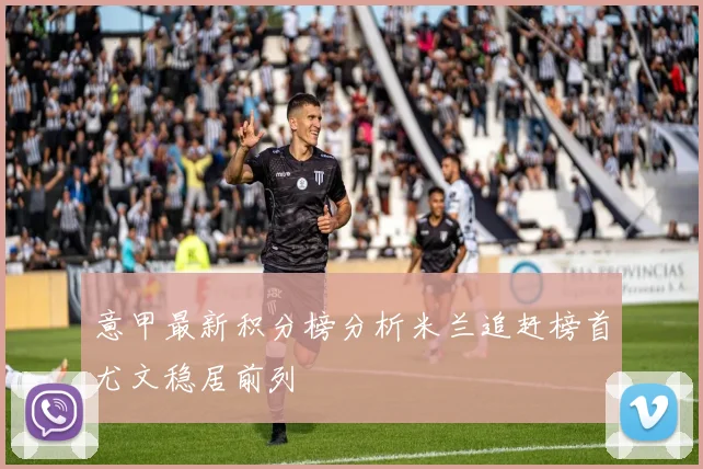 意甲最新积分榜分析米兰追赶榜首尤文稳居前列