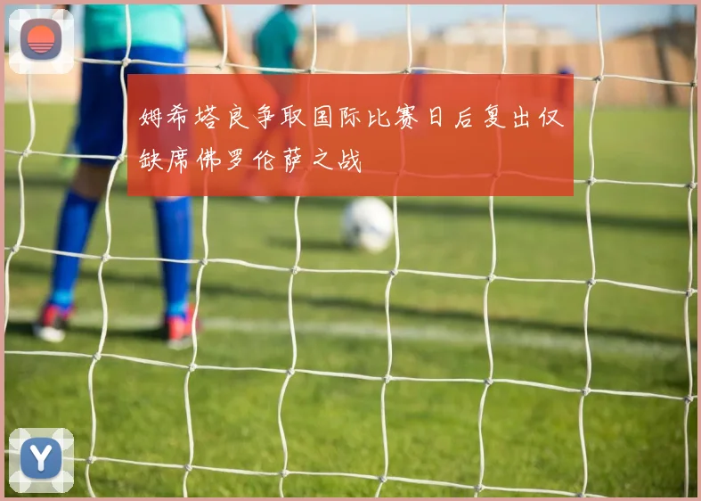 姆希塔良争取国际比赛日后复出仅缺席佛罗伦萨之战