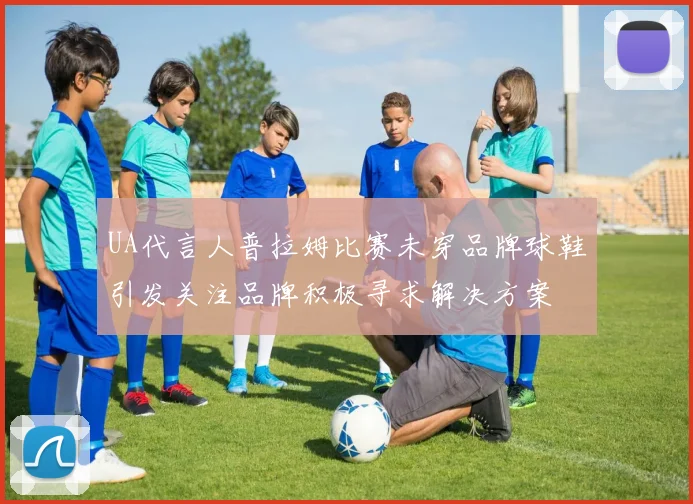 UA代言人普拉姆比赛未穿品牌球鞋引发关注品牌积极寻求解决方案