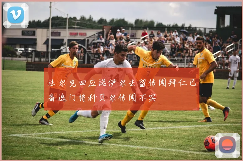 法尔克回应诺伊尔去留传闻拜仁已备选门将科贝尔传闻不实
