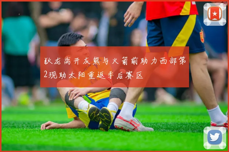 狄龙离开灰熊与火箭前助力西部第2现助太阳重返季后赛区