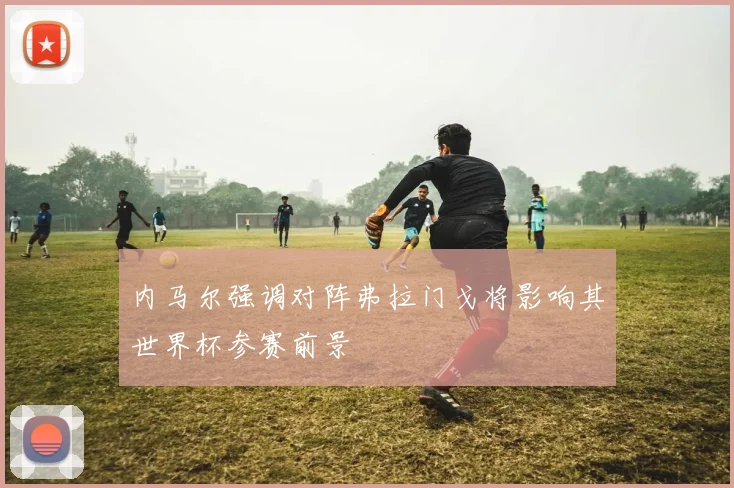 内马尔强调对阵弗拉门戈将影响其世界杯参赛前景