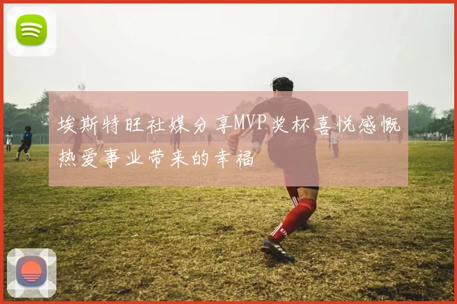 埃斯特旺社媒分享MVP奖杯喜悦感慨热爱事业带来的幸福