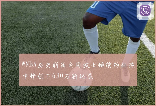 WNBA历史新高合同波士顿续约狂热中锋创下630万新纪录