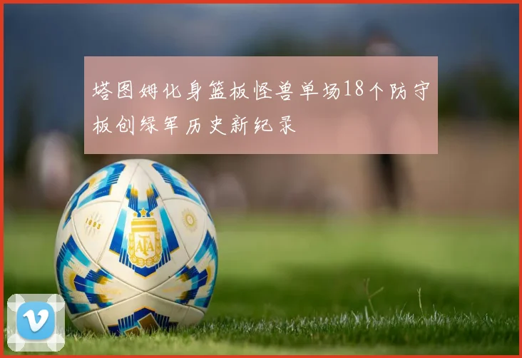 塔图姆化身篮板怪兽单场18个防守板创绿军历史新纪录