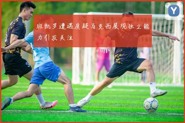 班凯罗遭遇质疑马克西展现独立能力引发关注