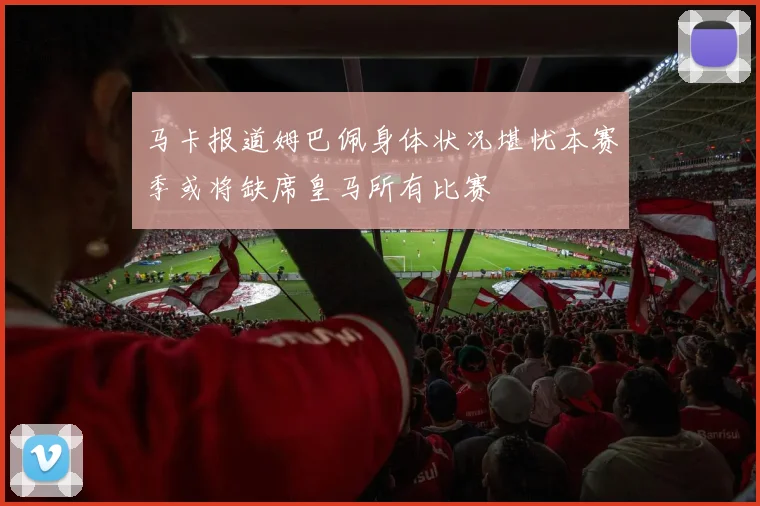 马卡报道姆巴佩身体状况堪忧本赛季或将缺席皇马所有比赛