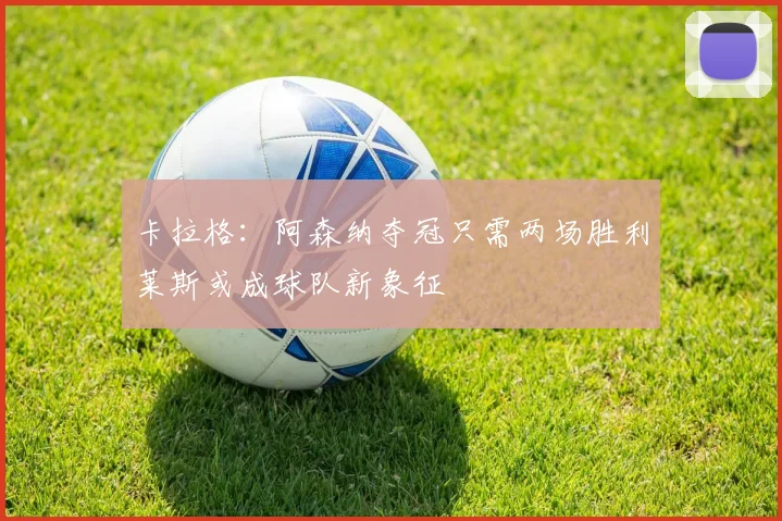 卡拉格：阿森纳夺冠只需两场胜利莱斯或成球队新象征