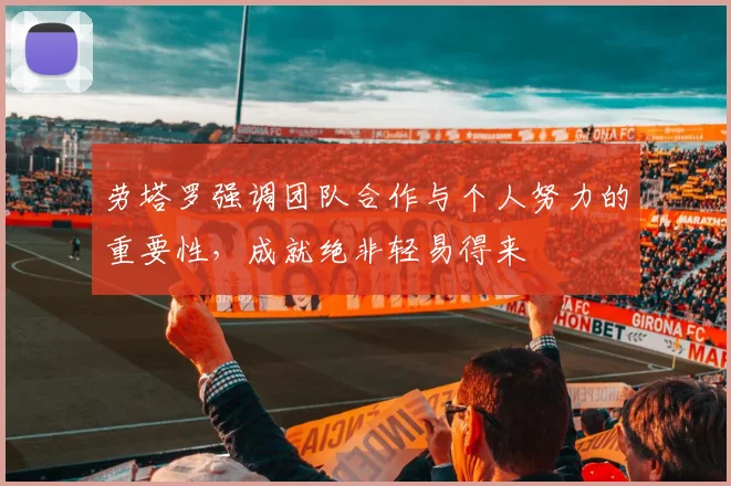 劳塔罗强调团队合作与个人努力的重要性，成就绝非轻易得来