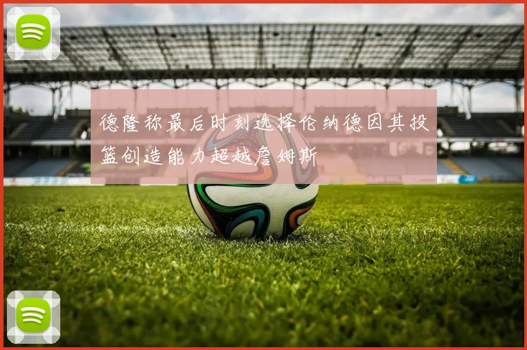 德隆称最后时刻选择伦纳德因其投篮创造能力超越詹姆斯