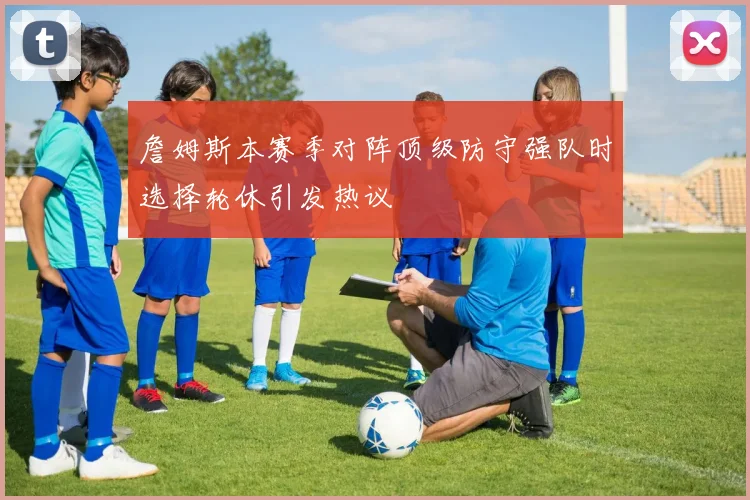 詹姆斯本赛季对阵顶级防守强队时选择轮休引发热议