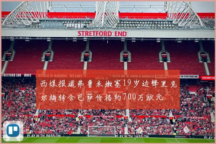 西媒报道弗鲁米嫩塞19岁边锋里克尔梅转会巴萨价格约700万欧元