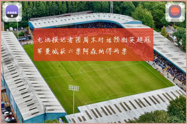 电讯报记者团周末对话预测英超冠军曼城获六票阿森纳得两票