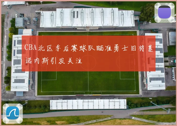 CBA北区季后赛球队瞄准勇士旧将基诺内斯引发关注