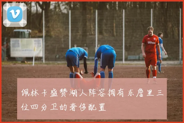 佩林卡盛赞湖人阵容拥有东詹里三位四分卫的奢侈配置